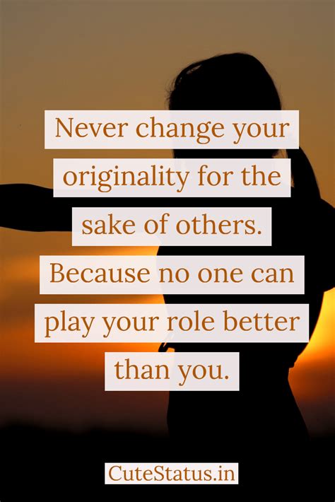 And all that can be very valid and true. Never change your originality for the sake of others. Because no one can play your role better ...