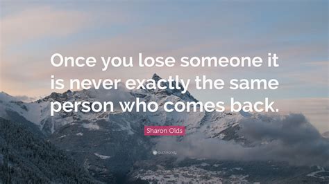 Sharon Olds Quote Once You Lose Someone It Is Never Exactly The Same