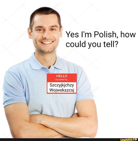Yes I M Polish How Could You Tell Hello My Nameis Szezyjkjchzy