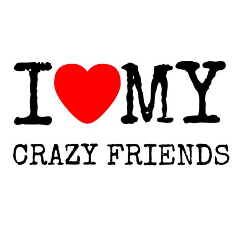 I Love My Crazy Friends Friends