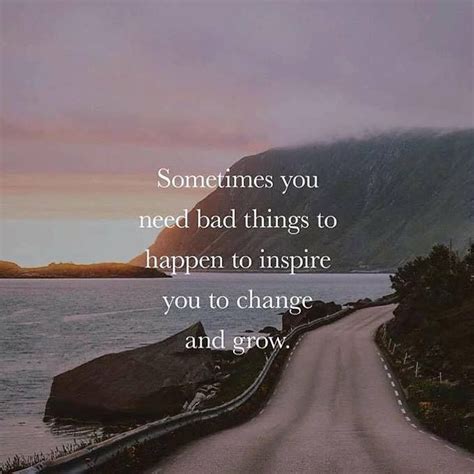 Sometimes You Need Bad Things To Happen To Inspire You To Change And