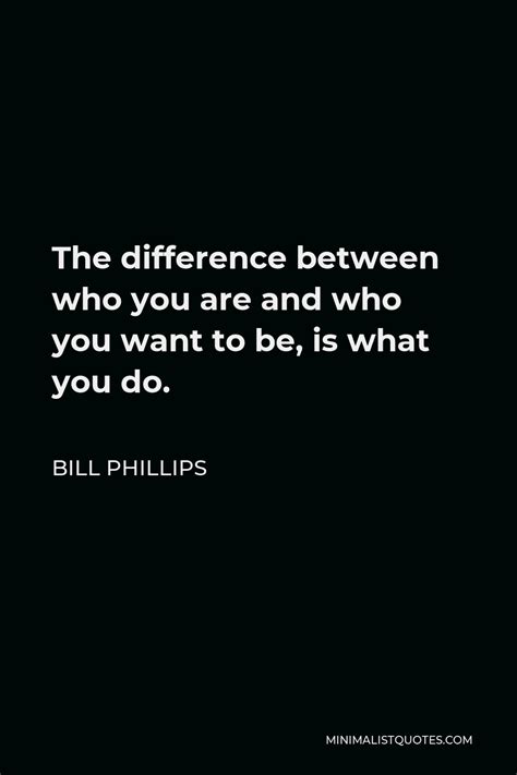 Bill Phillips Quote The Difference Between Who You Are And Who You