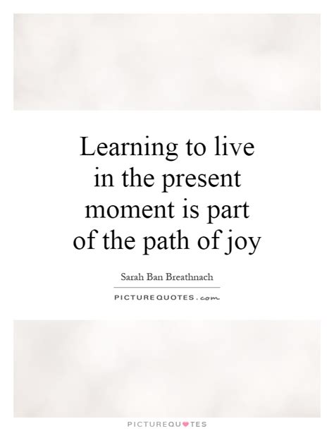 Learning To Live In The Present Moment Is Part Of The Path Of Joy