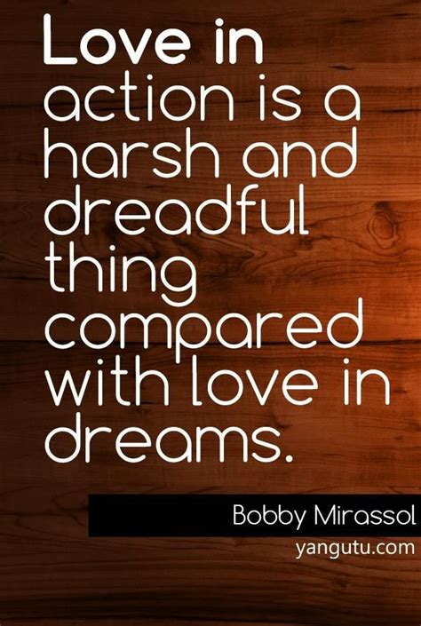 Maybe you would like to learn more about one of these? Love in action is a harsh and dreadful thing compared with love in dreams, ~ Bobby Mirassol