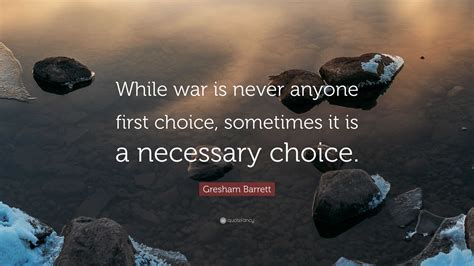 Gresham Barrett Quote “while War Is Never Anyone First Choice Sometimes It Is A Necessary Choice”