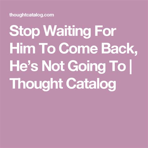 stop waiting for him to come back he s not going to waiting for him comebacks life thoughts