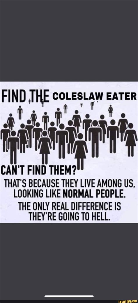 The Coleslaw Cant Them Thats Because They Live Among Us Looking Like