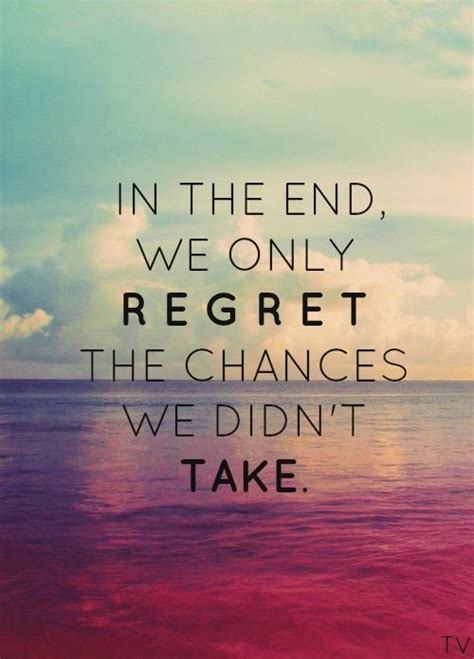 In The End We Only Regret The Chances We Didnt Take