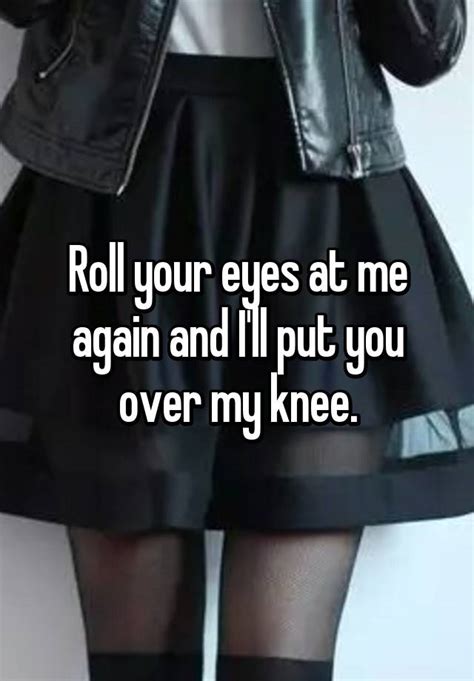 Roll Your Eyes At Me Again And Ill Put You Over My Knee