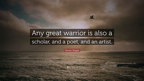 Steven Seagal Quote Any Great Warrior Is Also A Scholar And A Poet