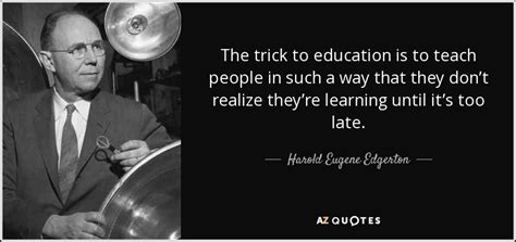 Harold Eugene Edgerton Quote The Trick To Education Is To