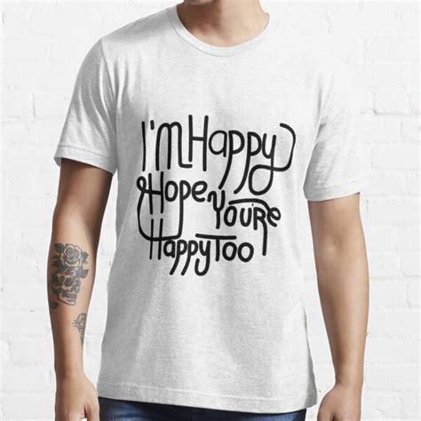 Im Happy Hope Youre Happy Too T Shirt For Sale By Jackjoe1708