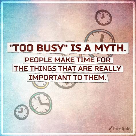 Too Busy Is A Myth People Make Time For The Things That Are Really