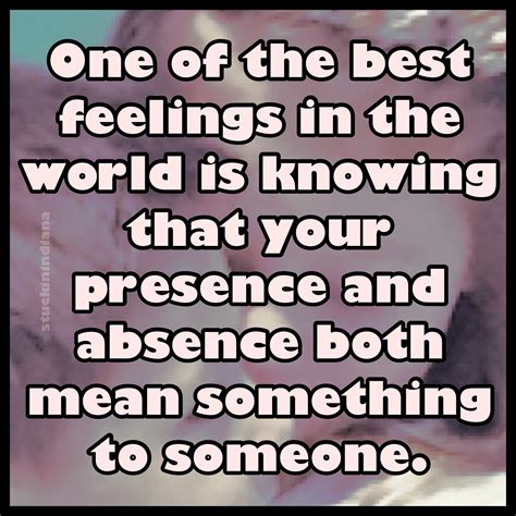 One Of The Best Feelings In The World Is Knowing That Your Presence And Absence Both Mean