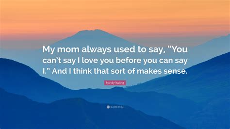 Mindy Kaling Quote My Mom Always Used To Say You Cant Say I Love