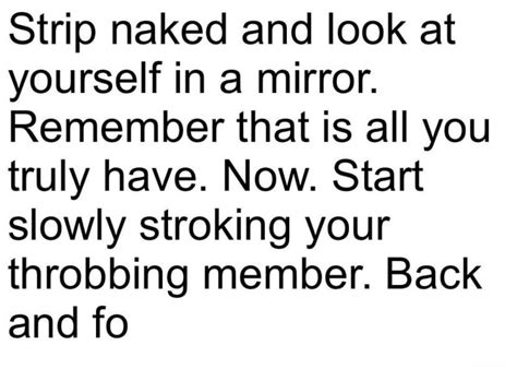 strip naked and look at yourself in a mirror remember that is all you truly have now start
