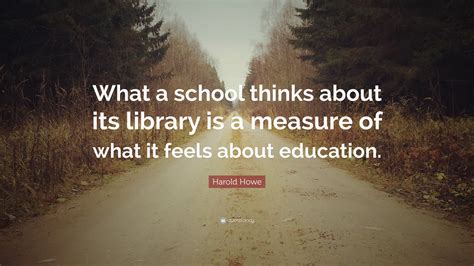 Harold Howe Quote What A School Thinks About Its Library Is A Measure