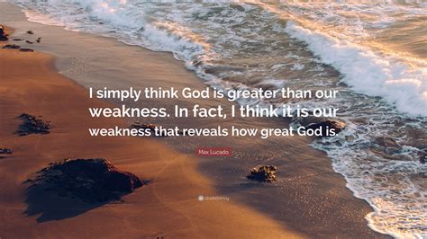 Max Lucado Quote “i Simply Think God Is Greater Than Our Weakness In Fact I Think It Is Our
