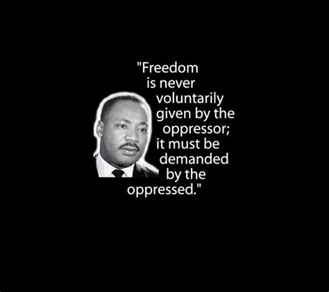 Freedom Is Never Voluntarily Given By The Oppressor It Must Be