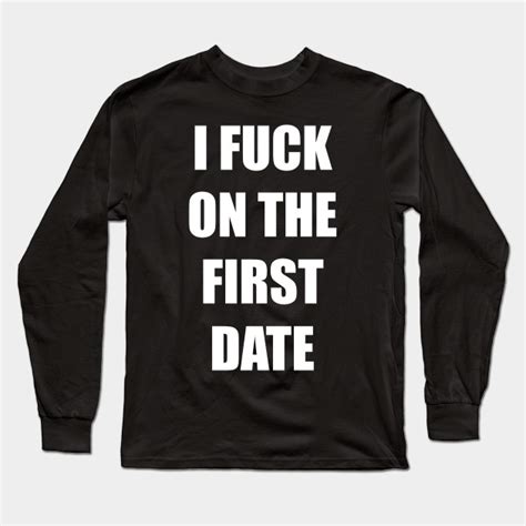 i fuck on the first date funny sayings funny quotes first date long sleeve t shirt teepublic