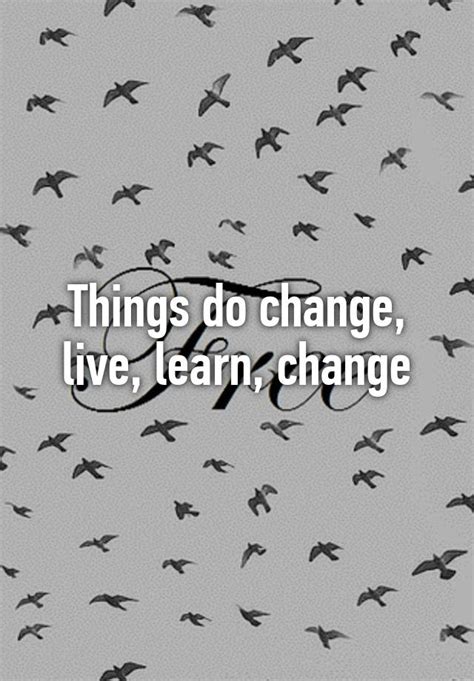 Things Do Change Live Learn Change