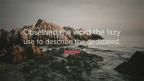 Anonymous Quote: “Obsessed is a word the lazy use to describe the
