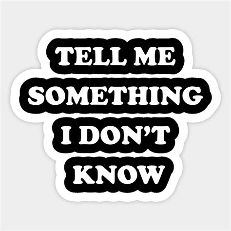 Tell Me Something I Dont Know Funny Cool Saying Sticker Teepublic