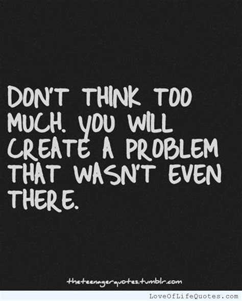 Dont Think Too Much You Will Create A Problem That Wasnt Even There