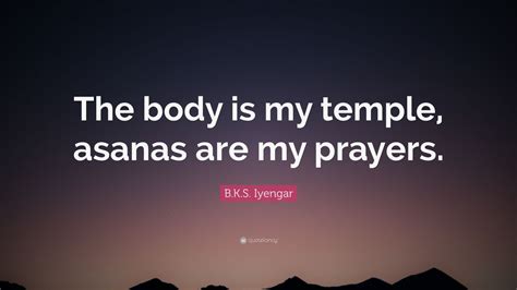The body is my temple, asanas are my prayers. B.K.S. Iyengar Quote: "The body is my temple, asanas are my prayers." (9 wallpapers) - Quotefancy