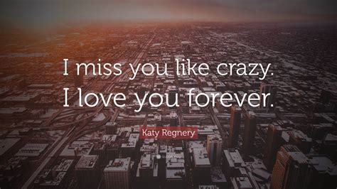 Katy Regnery Quote “i Miss You Like Crazy I Love You Forever”