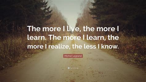 Michel Legrand Quote The More I Live The More I Learn The More I