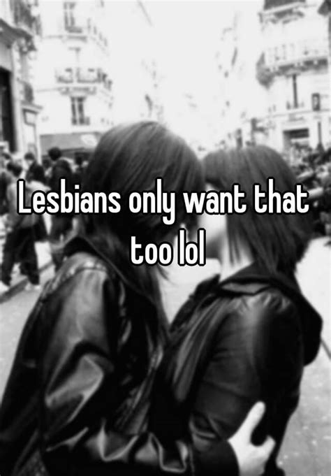 Lesbians Only Want That Too Lol