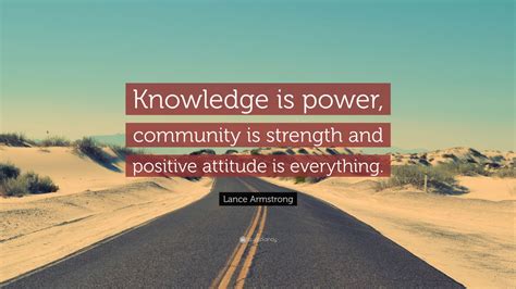Find the best knowledge and attitude quotes, sayings and quotations on picturequotes.com. Lance Armstrong Quote: "Knowledge is power, community is ...