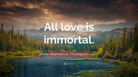 Shannon A Thompson Quote “all Love Is Immortal”