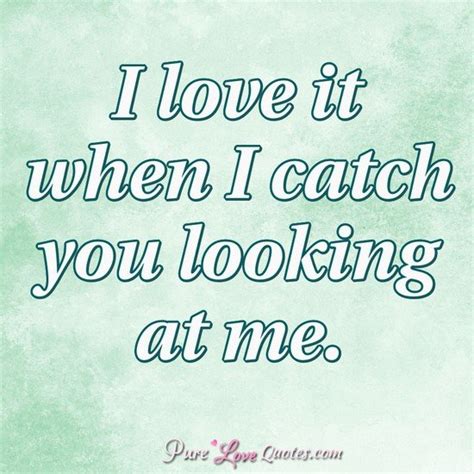 Just click the edit page button at the bottom of the page or learn more in the quotes submission guide. I love it when I catch you looking at me. | PureLoveQuotes