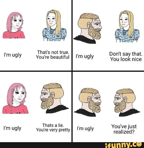 Thats Not True Im Ugly Youre Beautiful Dont Ugly You Say Look That