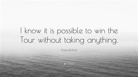 Greg Lemond Quote I Know It Is Possible To Win The Tour Without