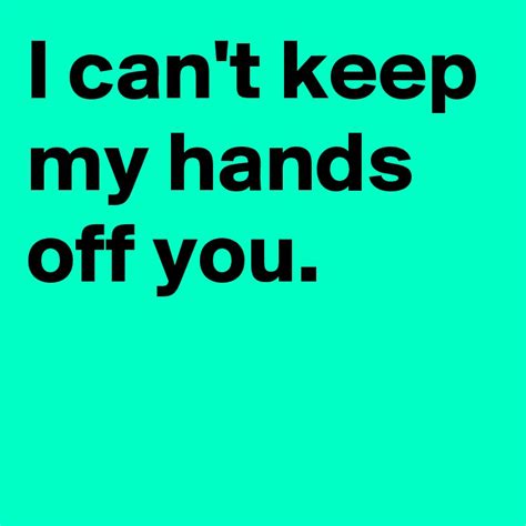 I Cant Keep My Hands Off You Post By Janem803 On Boldomatic