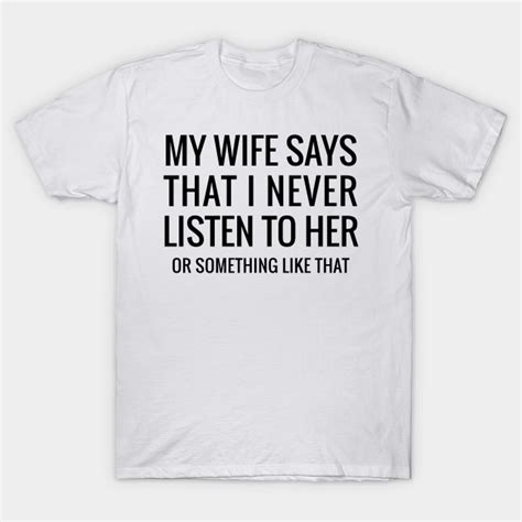 my wife say that i never listen t shirt teepublic