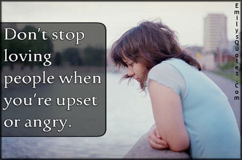 Dont Stop Loving People When Youre Upset Or Angry Popular Inspirational Quotes At Emilysquotes
