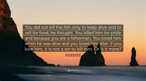 Ernest Hemingway Quote You Did Not Kill The Fish Only To Keep Alive