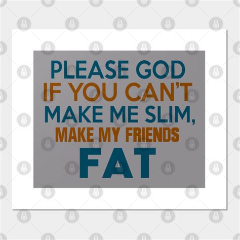 Please God If You Cant Make Me Slim Make My Friends Fat God Posters