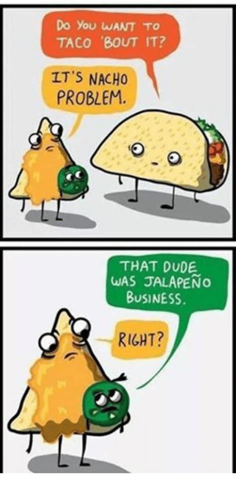 Do You Want To Taco Bout It Its Nacho Problem That Dude Was Jalapeno