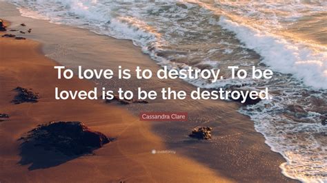 Check spelling or type a new query. Cassandra Clare Quote: "To love is to destroy. To be loved is to be the destroyed."