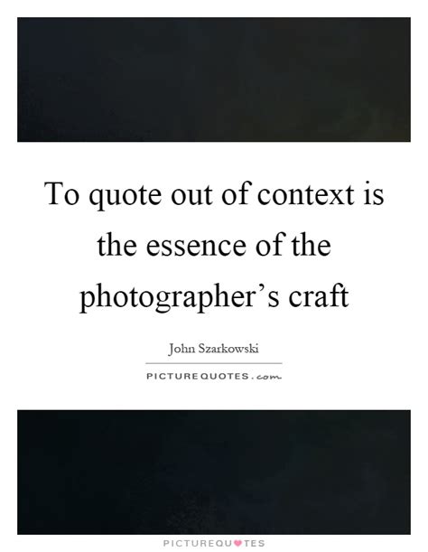 To Quote Out Of Context Is The Essence Of The Photographers