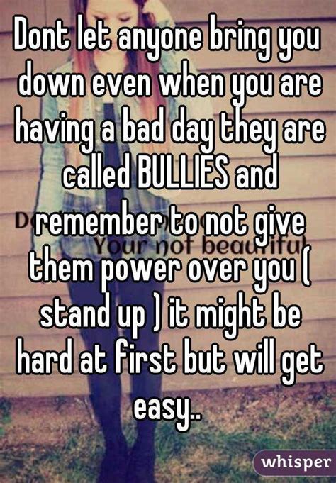 Dont Let Anyone Bring You Down Even When You Are Having A Bad Day They Are Called Bullies And