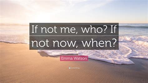 Emma Watson Quote If Not Me Who If Not Now When