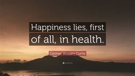 George William Curtis Quote Happiness Lies First Of All In Health
