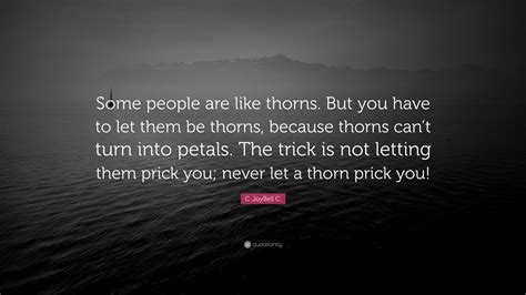 Optimistic and pessimistic viewpoints are ingeniously contrasted in this expression. C. JoyBell C. Quote: "Some people are like thorns. But you have to let them be thorns, because ...