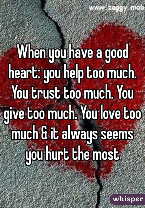 When You Have A Good Heart You Help Too Much You Trust Too Much You